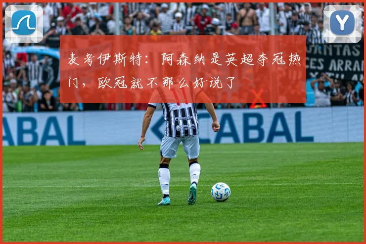 麦考伊斯特：阿森纳是英超夺冠热门，欧冠就不那么好说了
