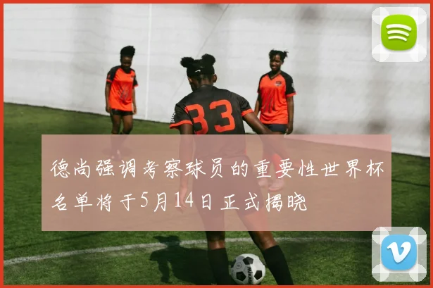 德尚强调考察球员的重要性世界杯名单将于5月14日正式揭晓