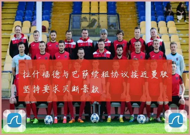 拉什福德与巴萨续租协议接近曼联坚持要求买断条款
