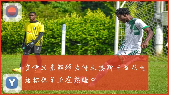 贾伊父亲解释为何未接斯卡洛尼电话称孩子正在熟睡中