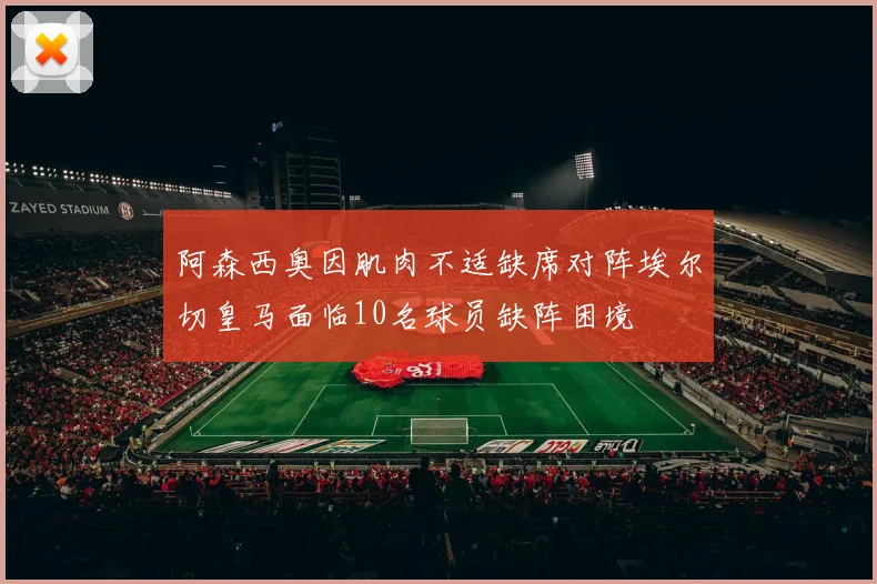 阿森西奥因肌肉不适缺席对阵埃尔切皇马面临10名球员缺阵困境