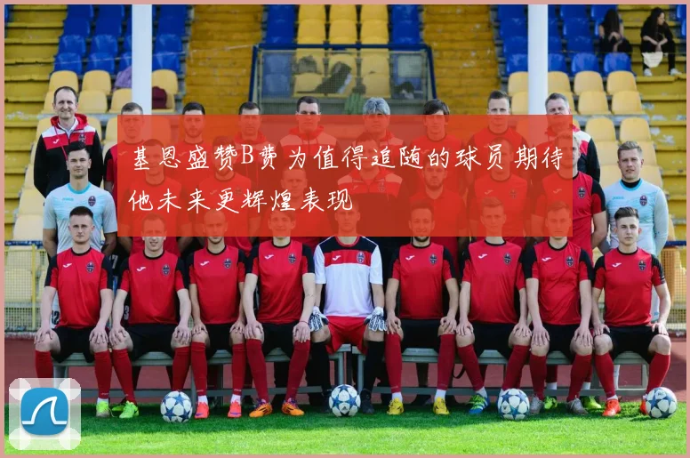基恩盛赞B费为值得追随的球员期待他未来更辉煌表现