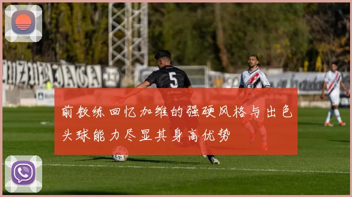 前教练回忆加维的强硬风格与出色头球能力尽显其身高优势