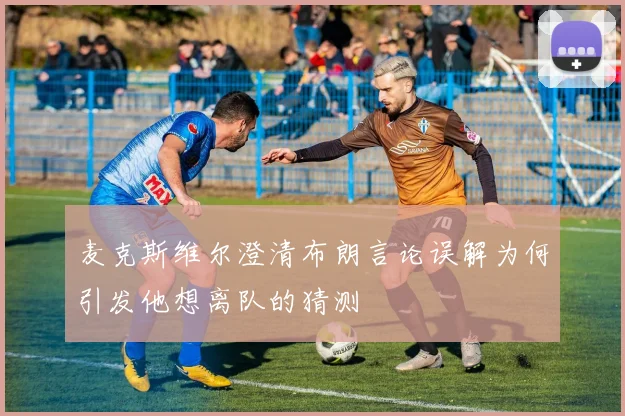 麦克斯维尔澄清布朗言论误解为何引发他想离队的猜测