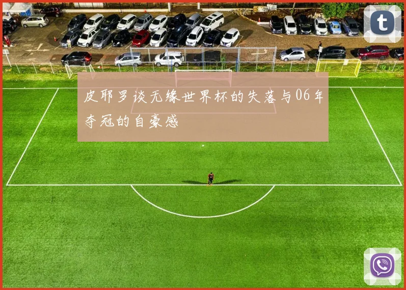 皮耶罗谈无缘世界杯的失落与06年夺冠的自豪感