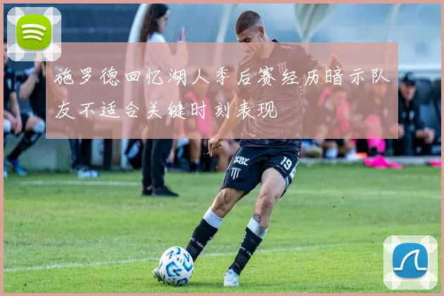 施罗德回忆湖人季后赛经历暗示队友不适合关键时刻表现