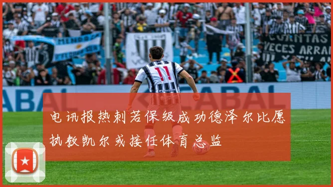 电讯报热刺若保级成功德泽尔比愿执教凯尔或接任体育总监