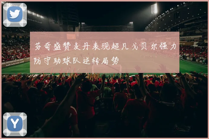 芬奇盛赞麦丹表现超凡戈贝尔强力防守助球队逆转局势