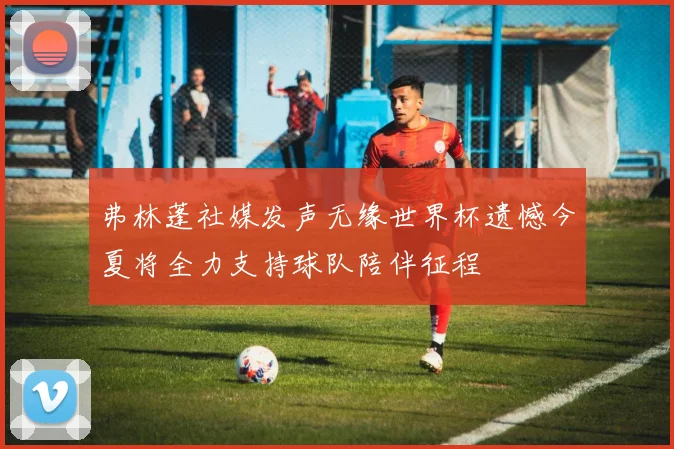 弗林蓬社媒发声无缘世界杯遗憾今夏将全力支持球队陪伴征程