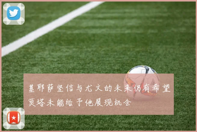基耶萨坚信与尤文的未来仍有希望莫塔未能给予他展现机会