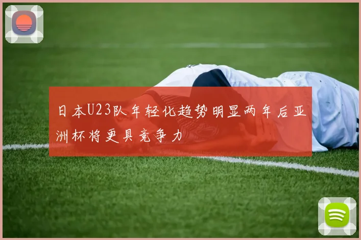 日本U23队年轻化趋势明显两年后亚洲杯将更具竞争力