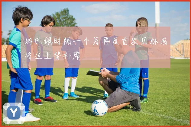 姆巴佩时隔一个月再度首发贝林或将坐上替补席