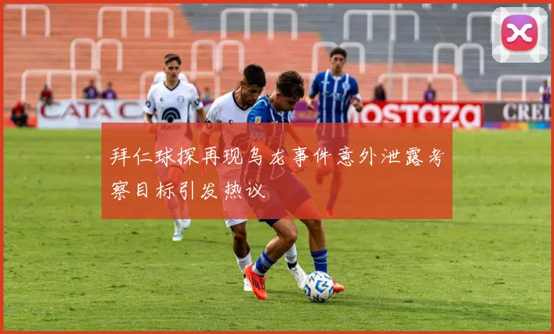 拜仁球探再现乌龙事件意外泄露考察目标引发热议