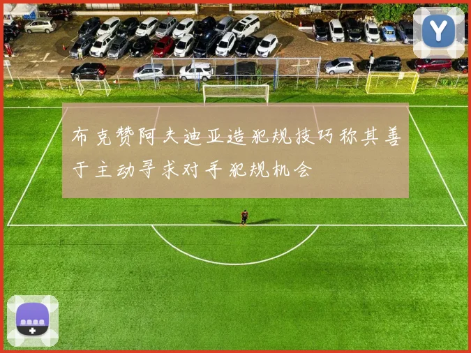 布克赞阿夫迪亚造犯规技巧称其善于主动寻求对手犯规机会