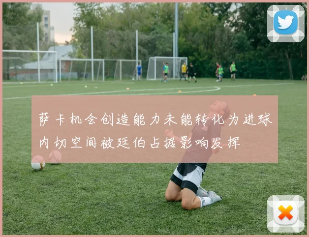 萨卡机会创造能力未能转化为进球内切空间被廷伯占据影响发挥