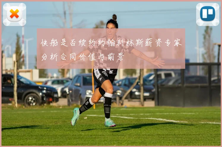 快船是否续约约翰科林斯薪资专家分析合同价值与前景