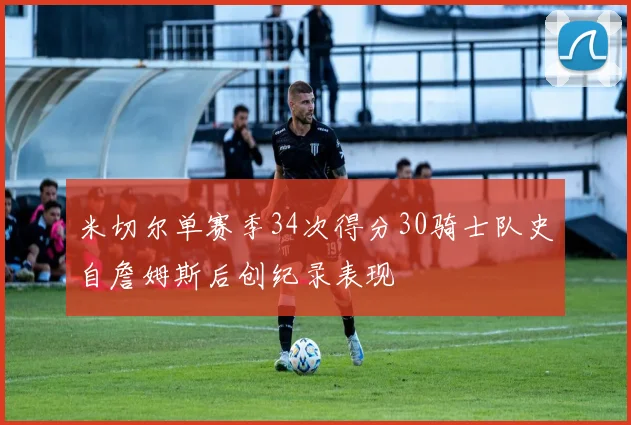 米切尔单赛季34次得分30骑士队史自詹姆斯后创纪录表现