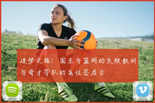 追梦之路：国王与篮网的失败教训与奇才等队的高位签启示