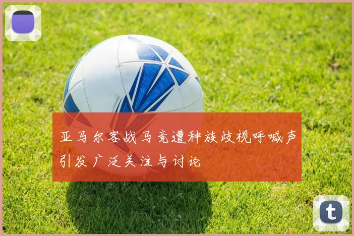 亚马尔客战马竞遭种族歧视呼喊声引发广泛关注与讨论
