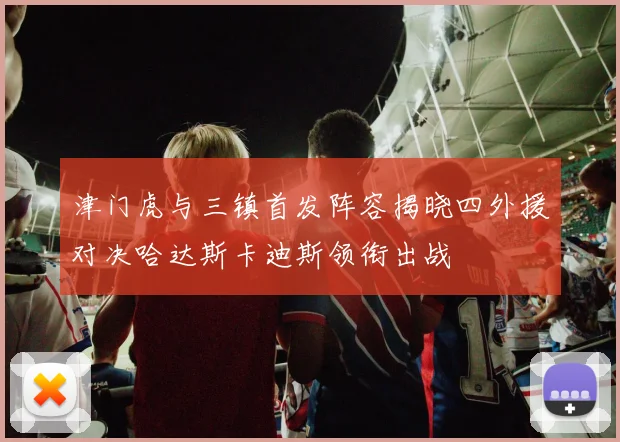 津门虎与三镇首发阵容揭晓四外援对决哈达斯卡迪斯领衔出战