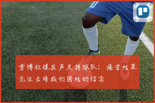索博社媒发声支持球队：痛苦结果无法击垮我们团结的信念